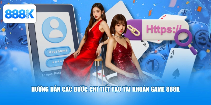 Hướng dẫn các bước chi tiết tạo tài khoản game 888K